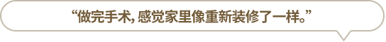 “做完手术，感觉家里像重新装修了一样。”